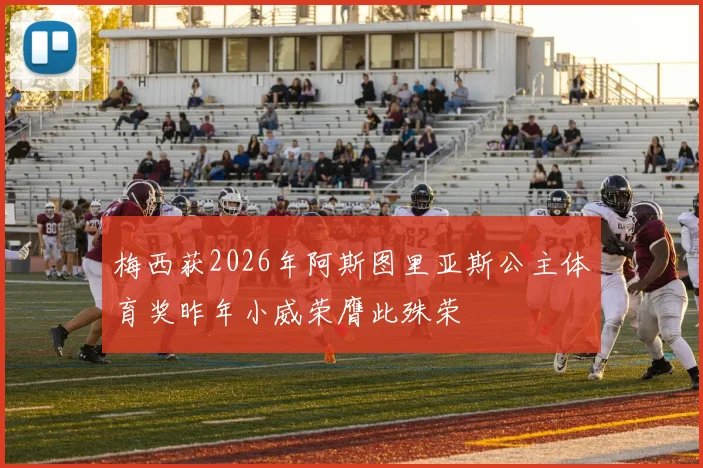 梅西获2026年阿斯图里亚斯公主体育奖昨年小威荣膺此殊荣
