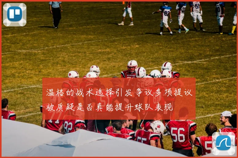 温格的战术选择引发争议多项提议被质疑是否真能提升球队表现