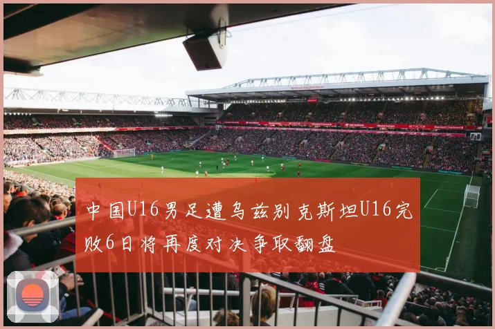 中国U16男足遭乌兹别克斯坦U16完败6日将再度对决争取翻盘