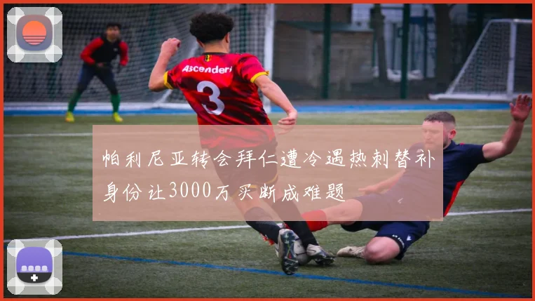 帕利尼亚转会拜仁遭冷遇热刺替补身份让3000万买断成难题