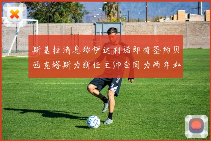 斯基拉消息称伊达利诺即将签约贝西克塔斯为新任主帅合同为两年加一年选项