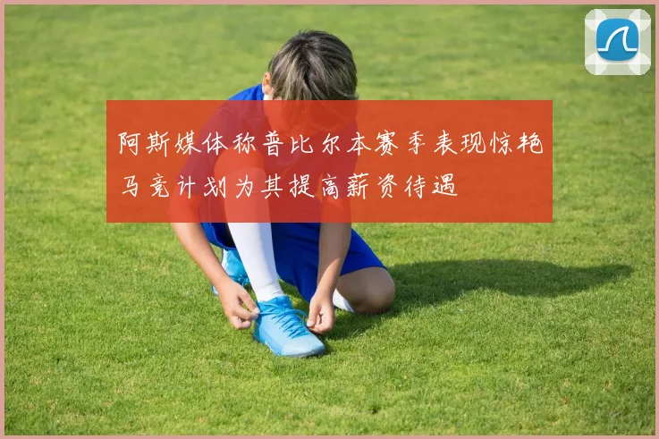 阿斯媒体称普比尔本赛季表现惊艳马竞计划为其提高薪资待遇