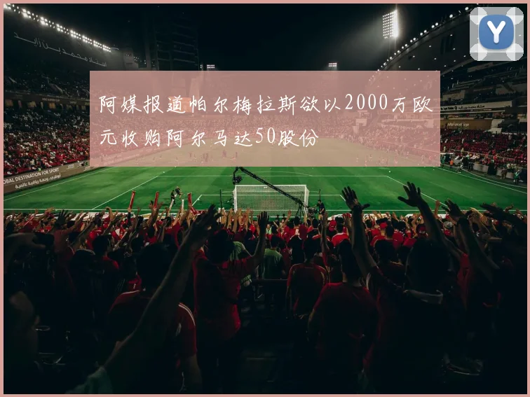 阿媒报道帕尔梅拉斯欲以2000万欧元收购阿尔马达50股份