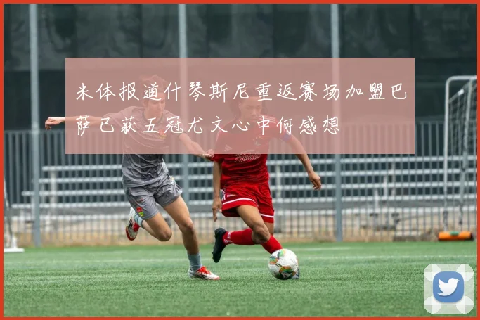 米体报道什琴斯尼重返赛场加盟巴萨已获五冠尤文心中何感想