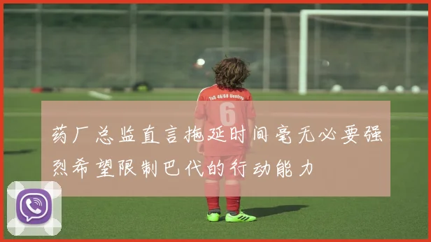 药厂总监直言拖延时间毫无必要强烈希望限制巴代的行动能力