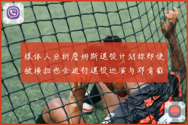 媒体人分析詹姆斯退役计划称即使被横扫也会进行退役巡演与邓肯截然不同