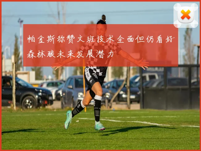 帕金斯称赞文班技术全面但仍看好森林狼未来发展潜力