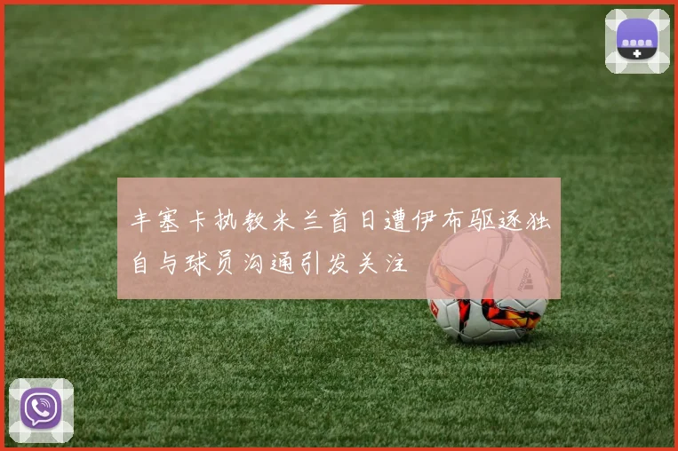 丰塞卡执教米兰首日遭伊布驱逐独自与球员沟通引发关注