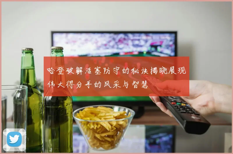 哈登破解活塞防守的秘诀揭晓展现伟大得分手的风采与智慧
