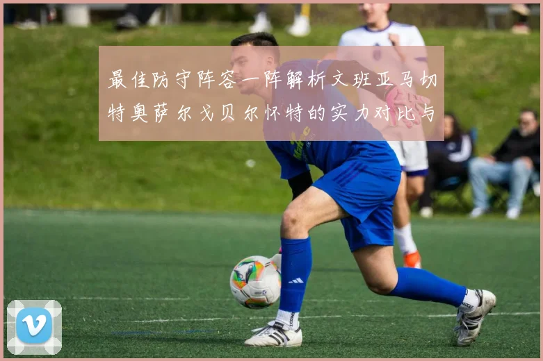 最佳防守阵容一阵解析文班亚马切特奥萨尔戈贝尔怀特的实力对比与展望