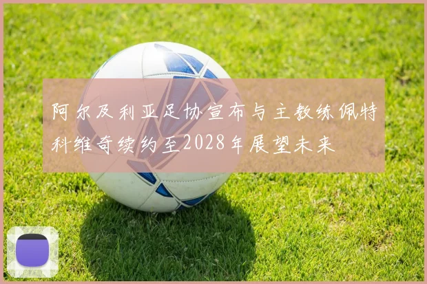 阿尔及利亚足协宣布与主教练佩特科维奇续约至2028年展望未来