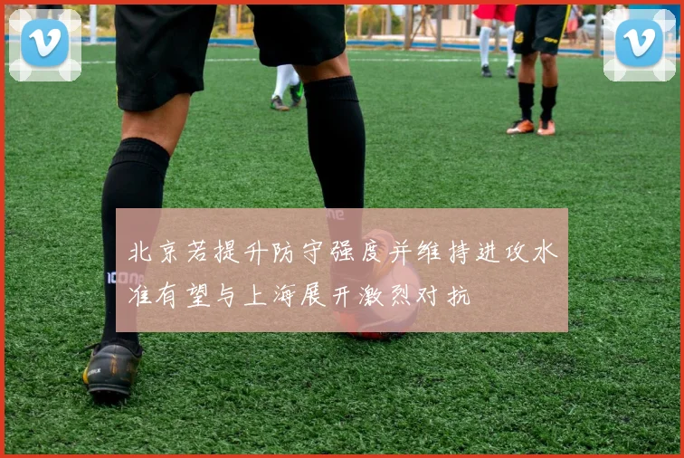 北京若提升防守强度并维持进攻水准有望与上海展开激烈对抗