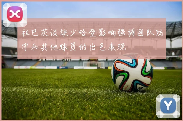 祖巴茨谈缺少哈登影响强调团队防守和其他球员的出色表现