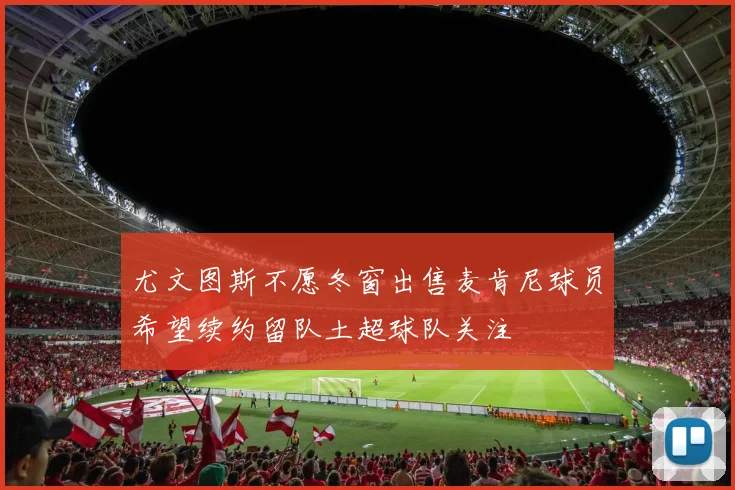 尤文图斯不愿冬窗出售麦肯尼球员希望续约留队土超球队关注