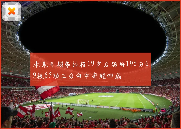 未来可期弗拉格19岁后场均195分69板65助三分命中率超四成