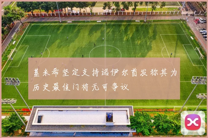 基米希坚定支持诺伊尔首发称其为历史最佳门将无可争议