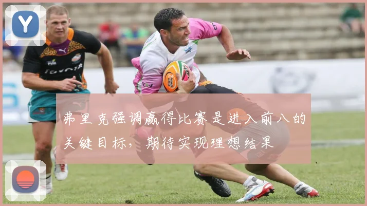 弗里克强调赢得比赛是进入前八的关键目标，期待实现理想结果