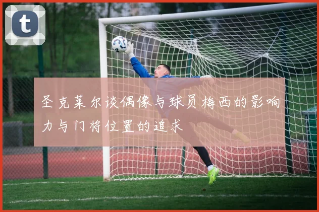 圣克莱尔谈偶像与球员梅西的影响力与门将位置的追求
