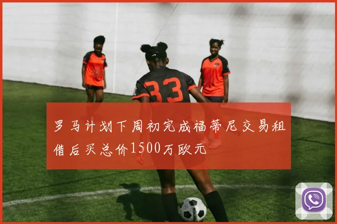 罗马计划下周初完成福蒂尼交易租借后买总价1500万欧元