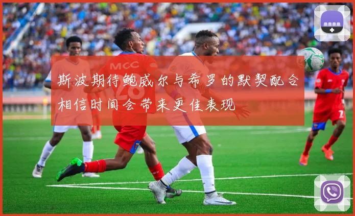 斯波期待鲍威尔与希罗的默契配合相信时间会带来更佳表现