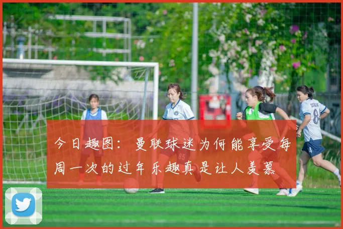 今日趣图：曼联球迷为何能享受每周一次的过年乐趣真是让人羡慕